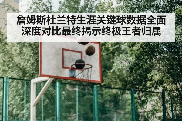 詹姆斯杜兰特生涯关键球数据全面深度对比最终揭示终极王者归属
