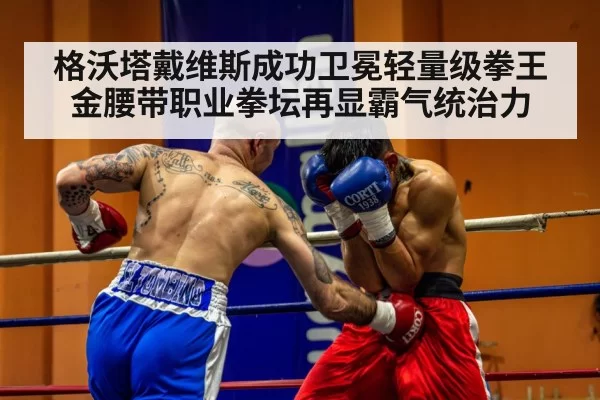 格沃塔戴维斯成功卫冕轻量级拳王金腰带职业拳坛再显霸气统治力