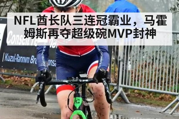 NFL酋长队三连冠霸业，马霍姆斯再夺超级碗MVP封神