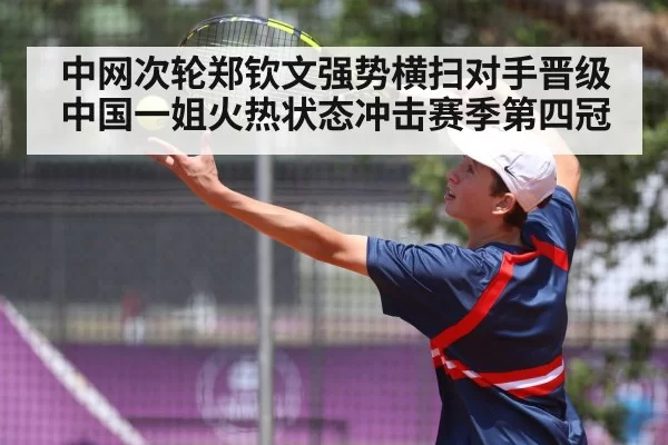 中网次轮郑钦文强势横扫对手晋级 中国一姐火热状态冲击赛季第四冠