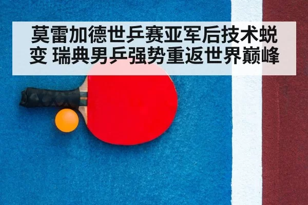 莫雷加德世乒赛亚军后技术蜕变 瑞典男乒强势重返世界巅峰
